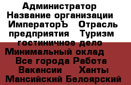 Администратор › Название организации ­ ИмператорЪ › Отрасль предприятия ­ Туризм, гостиничное дело › Минимальный оклад ­ 1 - Все города Работа » Вакансии   . Ханты-Мансийский,Белоярский г.